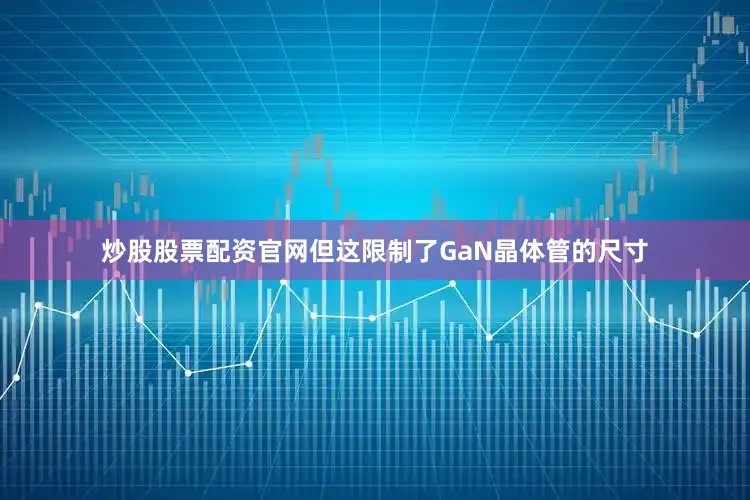 炒股股票配资官网但这限制了GaN晶体管的尺寸