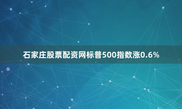 石家庄股票配资网标普500指数涨0.6%