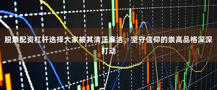 股票配资杠杆选择大家被其清正廉洁、坚守信仰的崇高品格深深打动