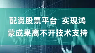 配资股票平台  实现鸿蒙成果离不开技术支持