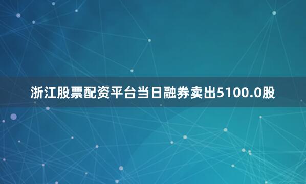 浙江股票配资平台当日融券卖出5100.0股