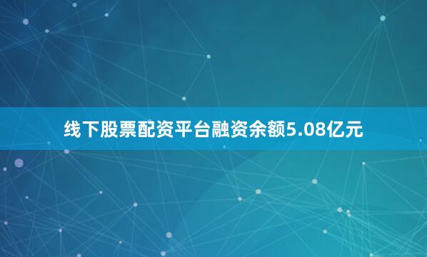 线下股票配资平台融资余额5.08亿元