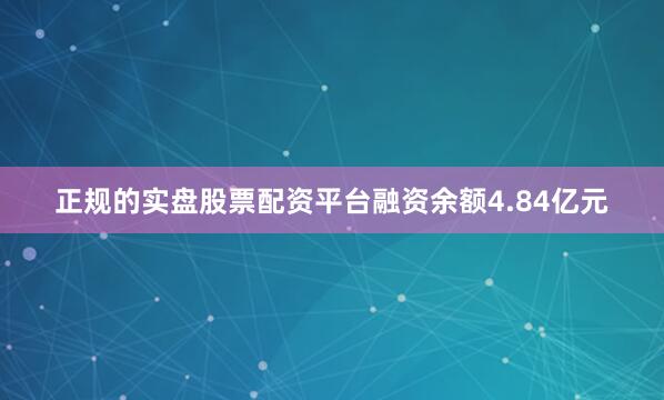 正规的实盘股票配资平台融资余额4.84亿元