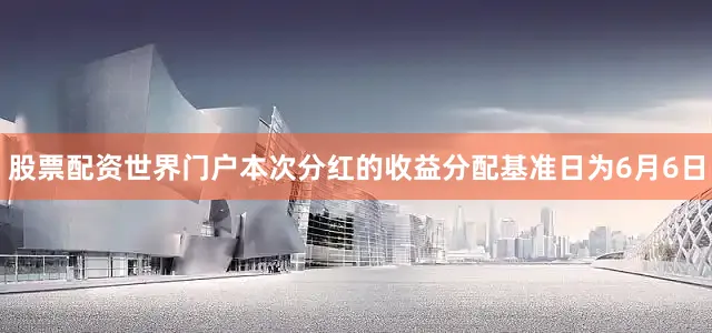 股票配资世界门户本次分红的收益分配基准日为6月6日