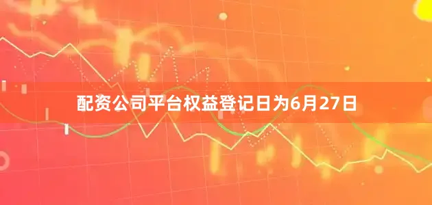 配资公司平台权益登记日为6月27日
