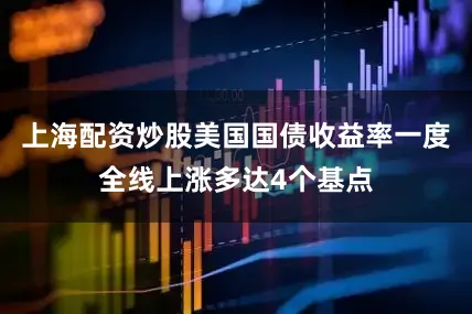 上海配资炒股美国国债收益率一度全线上涨多达4个基点