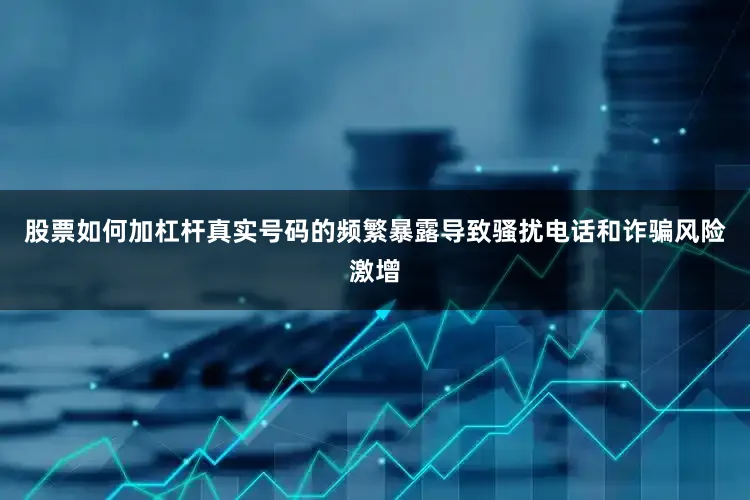股票如何加杠杆真实号码的频繁暴露导致骚扰电话和诈骗风险激增