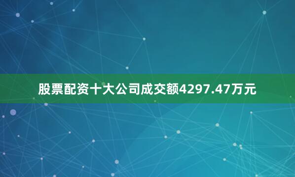 股票配资十大公司成交额4297.47万元