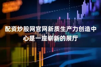 配资炒股网官网新质生产力创造中心是一座崭新的展厅