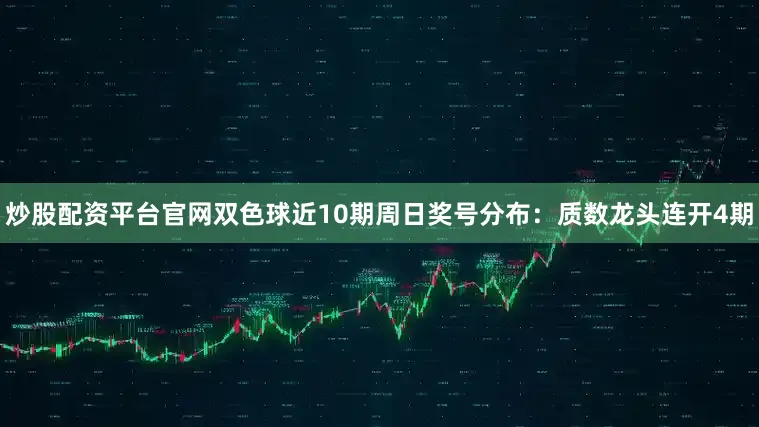 炒股配资平台官网双色球近10期周日奖号分布：质数龙头连开4期
