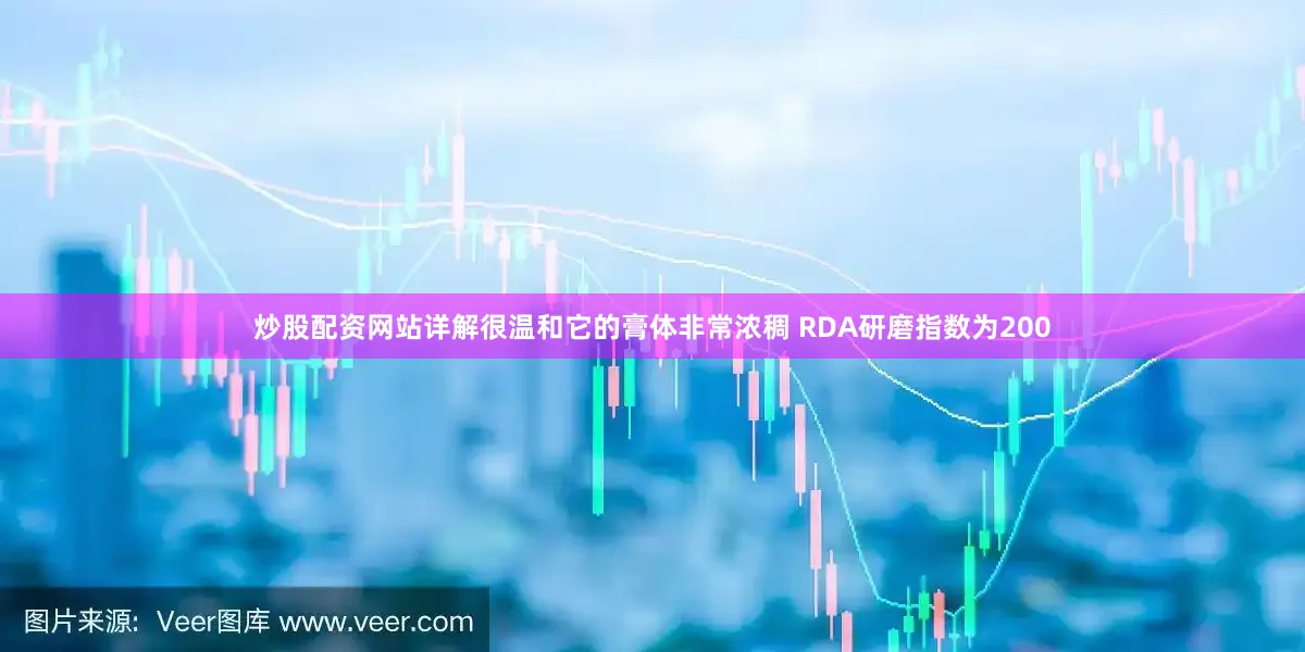 炒股配资网站详解很温和它的膏体非常浓稠 RDA研磨指数为200