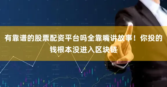 有靠谱的股票配资平台吗全靠嘴讲故事！你投的钱根本没进入区块链