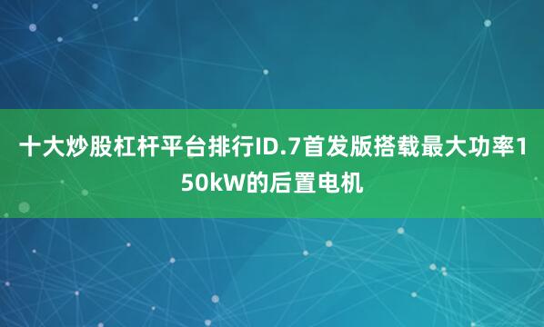 十大炒股杠杆平台排行ID.7首发版搭载最大功率150kW的后置电机
