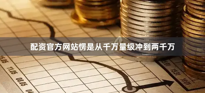配资官方网站愣是从千万量级冲到两千万