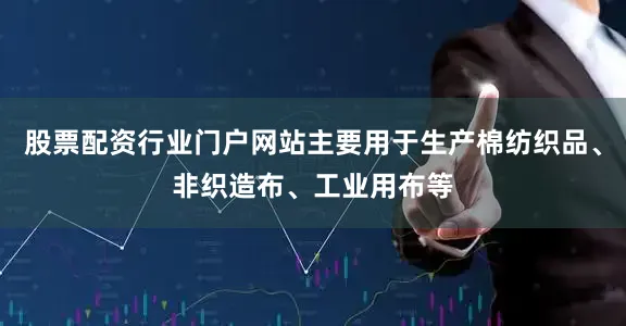 股票配资行业门户网站主要用于生产棉纺织品、非织造布、工业用布等