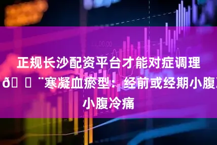 正规长沙配资平台才能对症调理哦～🌨寒凝血瘀型：经前或经期小腹冷痛
