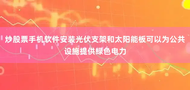 炒股票手机软件安装光伏支架和太阳能板可以为公共设施提供绿色电力