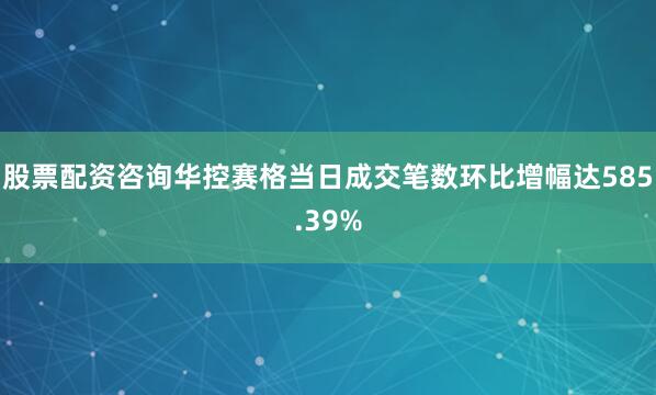 股票配资咨询华控赛格当日成交笔数环比增幅达585.39%