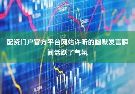 配资门户官方平台网站许昕的幽默发言瞬间活跃了气氛